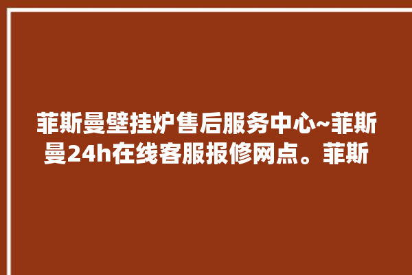 菲斯曼壁挂炉售后服务中心~菲斯曼24h在线客服报修网点。菲斯_网点