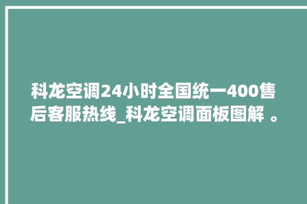 科龙空调24小时全国统一400售后客服热线_科龙空调面板图解 。科龙