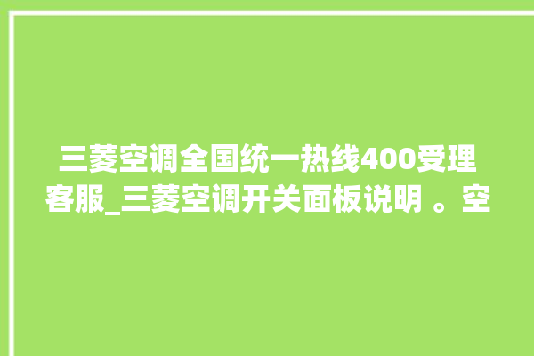 三菱空调全国统一热线400受理客服_三菱空调开关面板说明 。空调