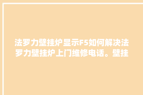 法罗力壁挂炉显示F5如何解决法罗力壁挂炉上门维修电话。壁挂炉_如何解决