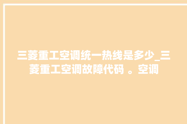 三菱重工空调统一热线是多少_三菱重工空调故障代码 。空调