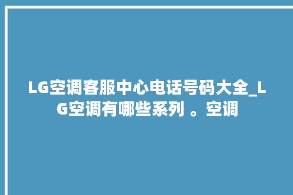 LG空调客服中心电话号码大全_LG空调有哪些系列 。空调