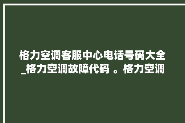 格力空调客服中心电话号码大全_格力空调故障代码 。格力空调