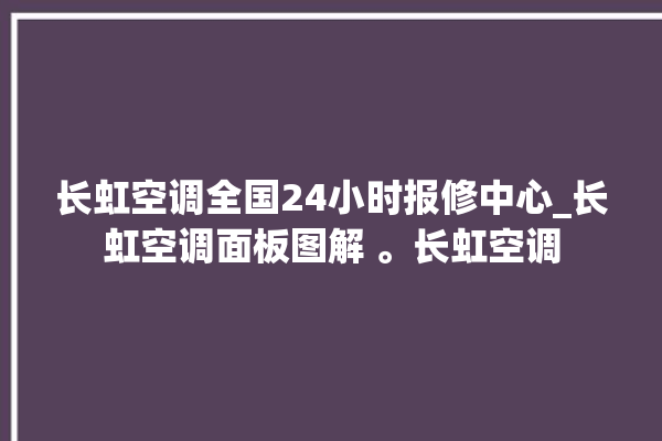 长虹空调全国24小时报修中心_长虹空调面板图解 。长虹空调