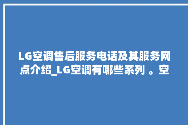 LG空调售后服务电话及其服务网点介绍_LG空调有哪些系列 。空调