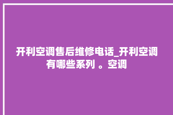 开利空调售后维修电话_开利空调有哪些系列 。空调