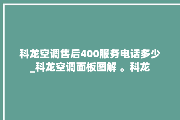 科龙空调售后400服务电话多少_科龙空调面板图解 。科龙