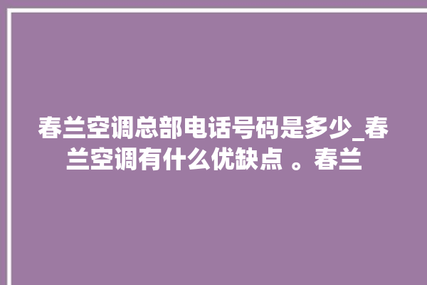 春兰空调总部电话号码是多少_春兰空调有什么优缺点 。春兰