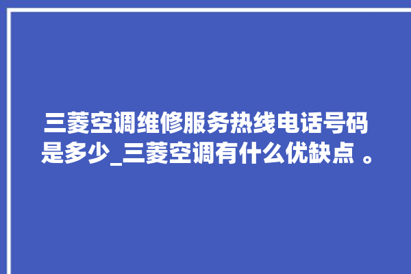 三菱空调维修服务热线电话号码是多少_三菱空调有什么优缺点 。有什么