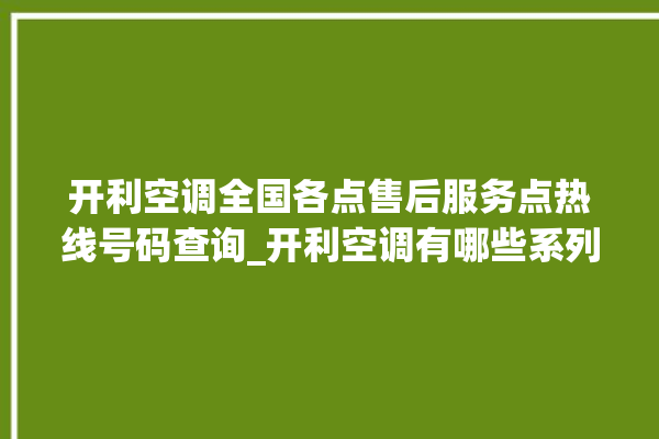 开利空调全国各点售后服务点热线号码查询_开利空调有哪些系列 。空调