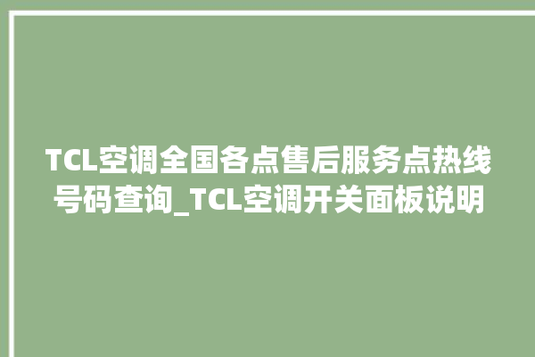 TCL空调全国各点售后服务点热线号码查询_TCL空调开关面板说明 。空调