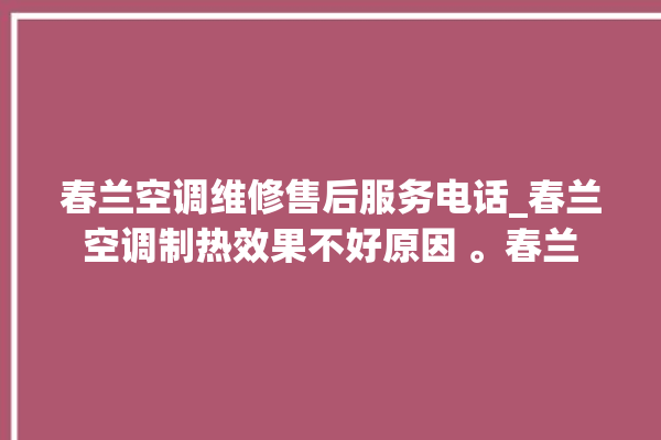 春兰空调维修售后服务电话_春兰空调制热效果不好原因 。春兰