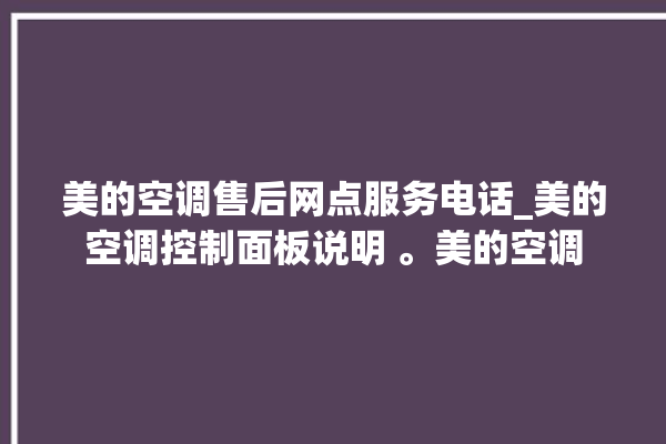 美的空调售后网点服务电话_美的空调控制面板说明 。美的空调