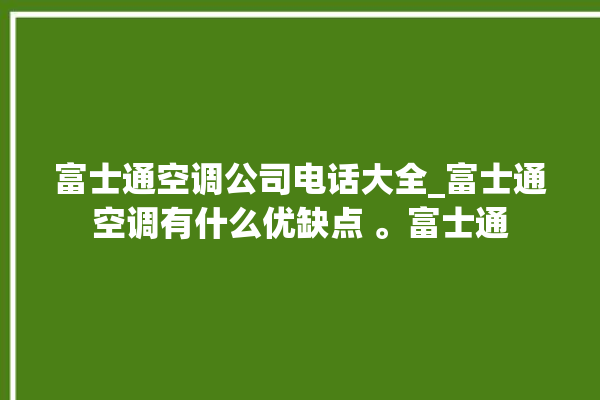 富士通空调公司电话大全_富士通空调有什么优缺点 。富士通