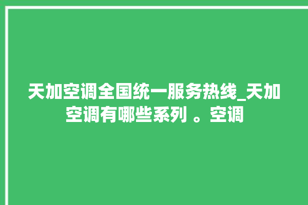 天加空调全国统一服务热线_天加空调有哪些系列 。空调