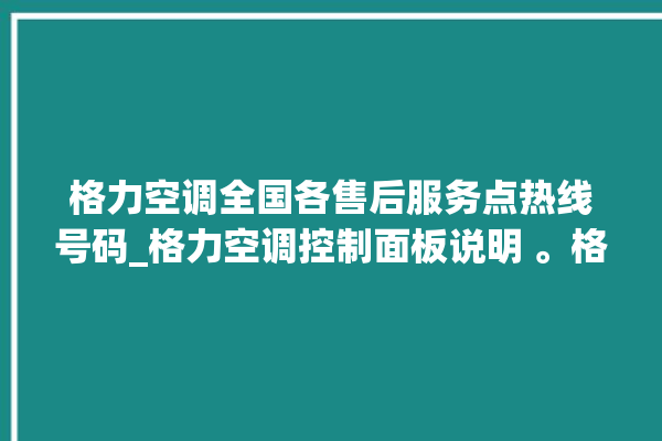 格力空调全国各售后服务点热线号码_格力空调控制面板说明 。格力空调