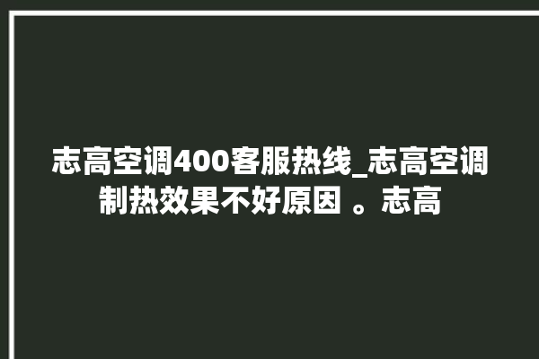 志高空调400客服热线_志高空调制热效果不好原因 。志高