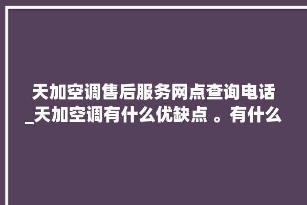 天加空调售后服务网点查询电话_天加空调有什么优缺点 。有什么