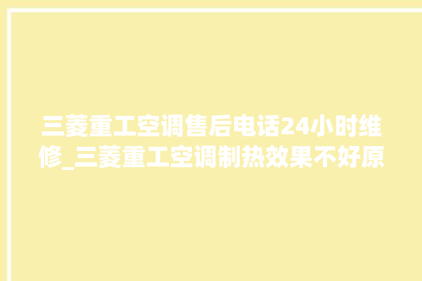 三菱重工空调售后电话24小时维修_三菱重工空调制热效果不好原因 。空调