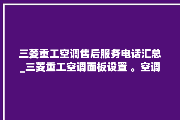 三菱重工空调售后服务电话汇总_三菱重工空调面板设置 。空调