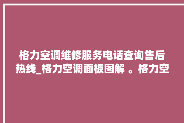 格力空调维修服务电话查询售后热线_格力空调面板图解 。格力空调