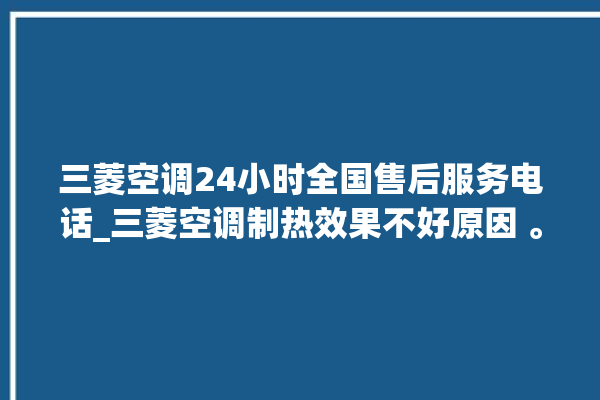 三菱空调24小时全国售后服务电话_三菱空调制热效果不好原因 。空调