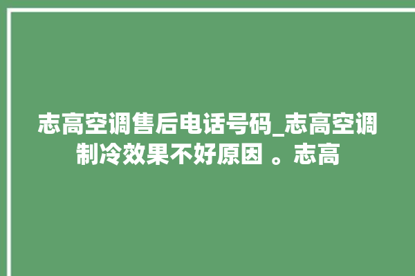 志高空调售后电话号码_志高空调制冷效果不好原因 。志高