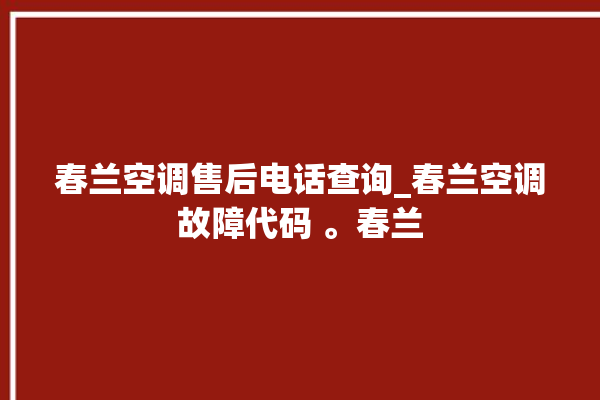 春兰空调售后电话查询_春兰空调故障代码 。春兰