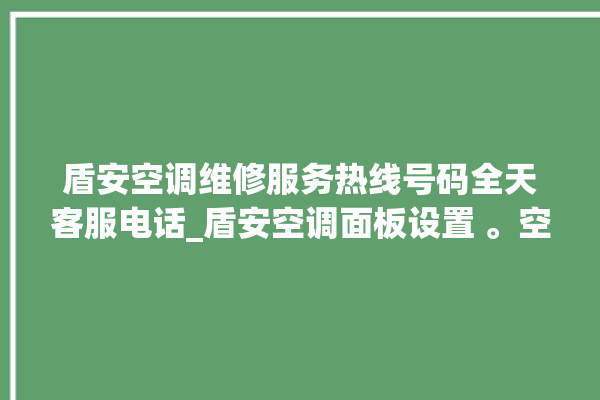 盾安空调维修服务热线号码全天客服电话_盾安空调面板设置 。空调