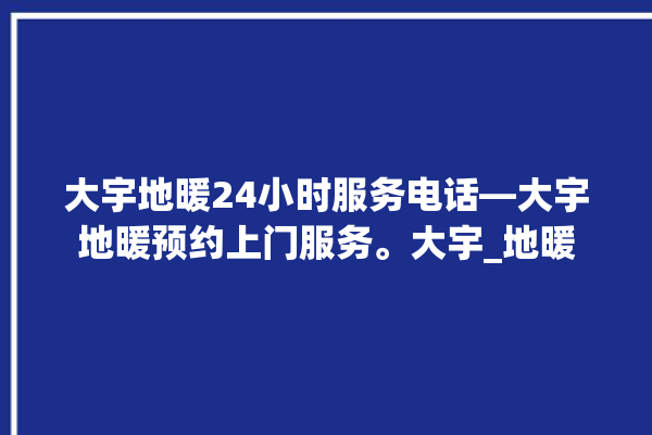 大宇地暖24小时服务电话—大宇地暖预约上门服务。大宇_地暖