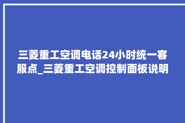 三菱重工空调电话24小时统一客服点_三菱重工空调控制面板说明 。空调