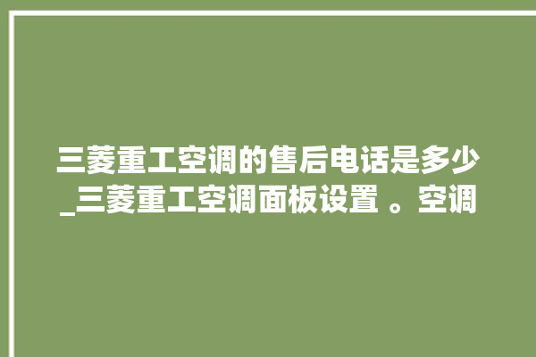 三菱重工空调的售后电话是多少_三菱重工空调面板设置 。空调