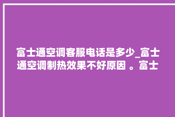 富士通空调客服电话是多少_富士通空调制热效果不好原因 。富士通