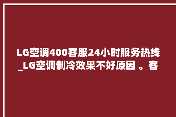 LG空调400客服24小时服务热线_LG空调制冷效果不好原因 。客服