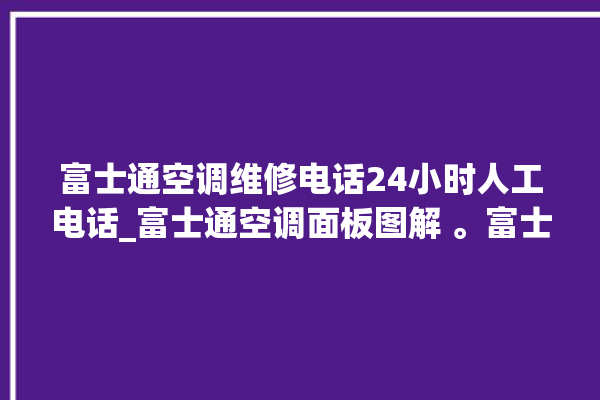 富士通空调维修电话24小时人工电话_富士通空调面板图解 。富士通