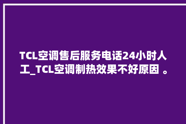 TCL空调售后服务电话24小时人工_TCL空调制热效果不好原因 。空调