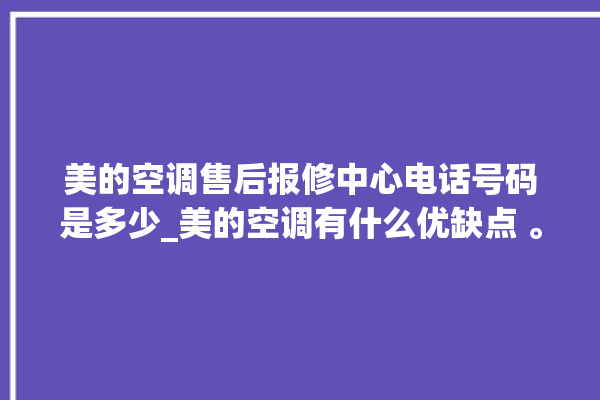 美的空调售后报修中心电话号码是多少_美的空调有什么优缺点 。有什么