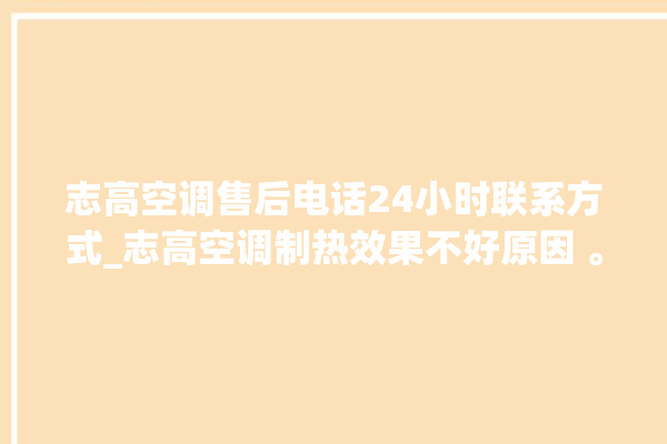 志高空调售后电话24小时联系方式_志高空调制热效果不好原因 。志高