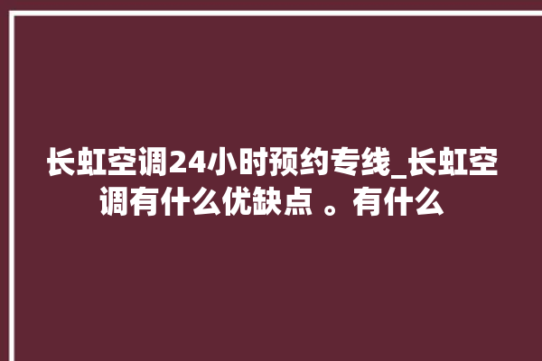 长虹空调24小时预约专线_长虹空调有什么优缺点 。有什么