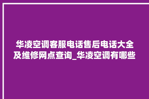 华凌空调客服电话售后电话大全及维修网点查询_华凌空调有哪些系列 。空调