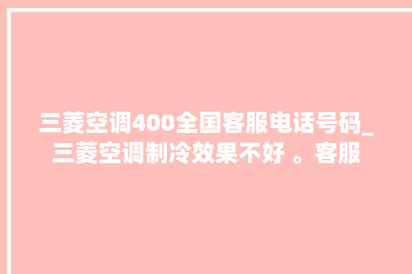 三菱空调400全国客服电话号码_三菱空调制冷效果不好 。客服