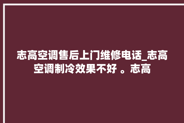 志高空调售后上门维修电话_志高空调制冷效果不好 。志高