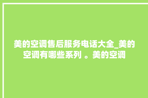 美的空调售后服务电话大全_美的空调有哪些系列 。美的空调