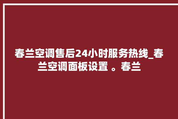 春兰空调售后24小时服务热线_春兰空调面板设置 。春兰