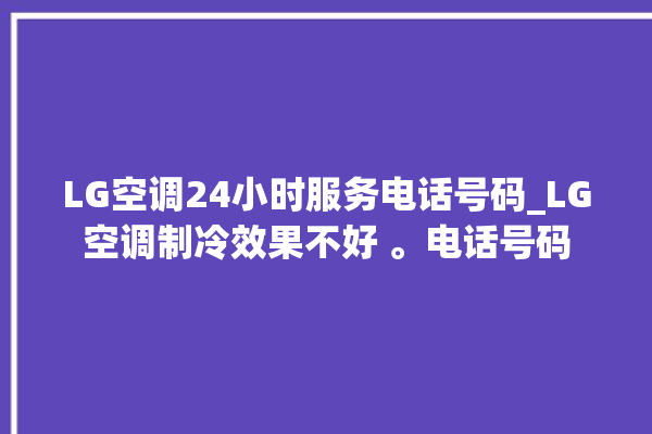 LG空调24小时服务电话号码_LG空调制冷效果不好 。电话号码