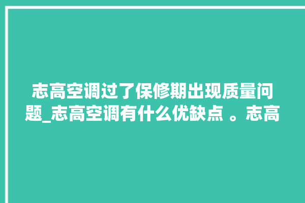 志高空调过了保修期出现质量问题_志高空调有什么优缺点 。志高