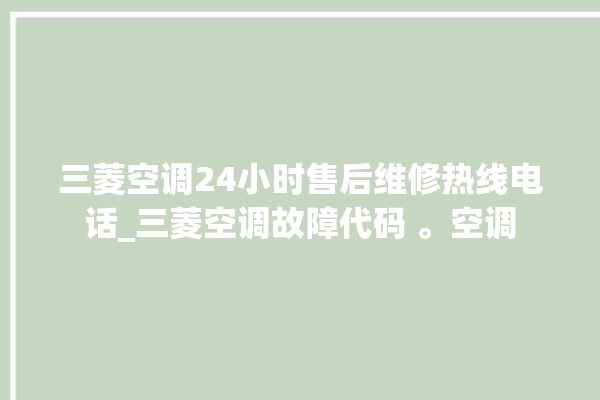 三菱空调24小时售后维修热线电话_三菱空调故障代码 。空调