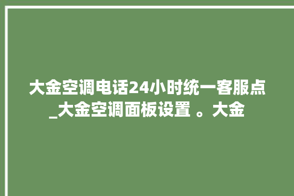 大金空调电话24小时统一客服点_大金空调面板设置 。大金