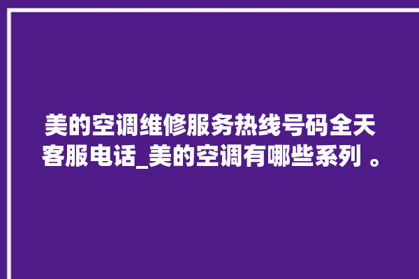 美的空调维修服务热线号码全天客服电话_美的空调有哪些系列 。美的空调