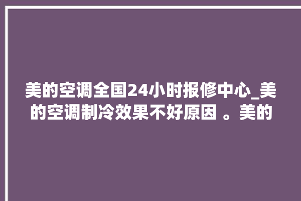 美的空调全国24小时报修中心_美的空调制冷效果不好原因 。美的空调